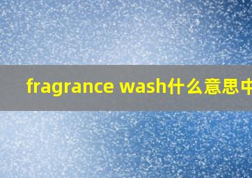 fragrance wash什么意思中文